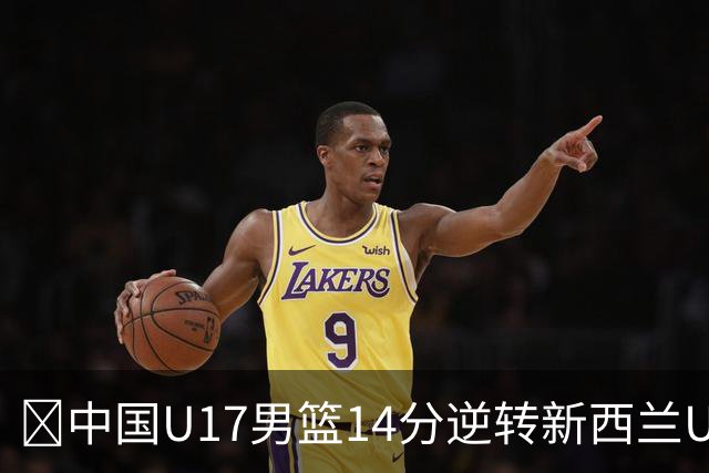 🏀中国U17男篮14分逆转新西兰U17男篮 张淳智24分 陈昱休11中2